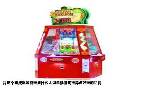 我这个集成配置能玩点什么大型单机游戏推荐点好玩的给我