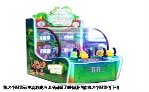 我这个配置玩主流游戏应该没问题了吧有哪位能给这个配置估下价