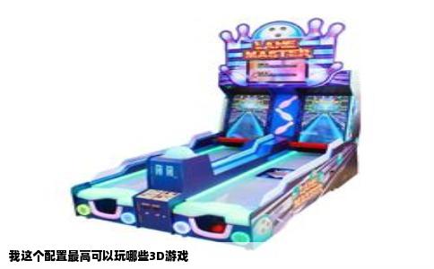 我这个配置最高可以玩哪些3D游戏