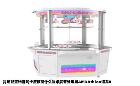 我这配置玩游戏卡应该换什么跪求解答处理器AMDAthlon速龙II