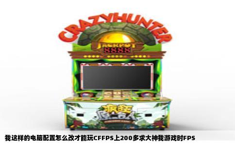 我这样的电脑配置怎么改才能玩CFFPS上200多求大神我游戏时FPS