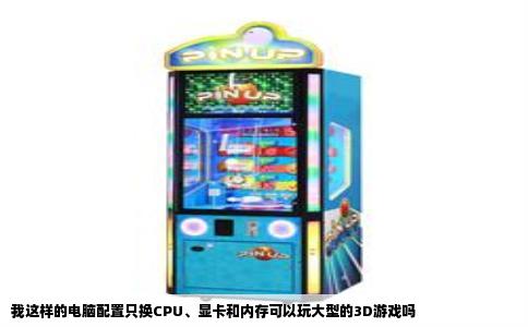 我这样的电脑配置只换CPU、显卡和内存可以玩大型的3D游戏吗