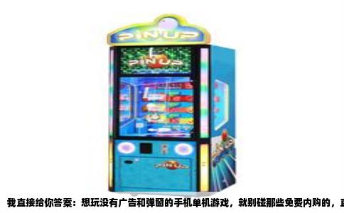 我直接给你答案：想玩没有广告和弹窗的手机单机游戏，就别碰那些免费内购的，直接在TapTap或App Store里搜买断制游戏。这类游戏花一次钱，一辈子清净，开发商靠卖游戏赚钱，不需要用广告骚扰你。下面这些是我玩过或身边朋友反馈过，确实不带任何广告和弹窗的。