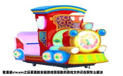 我重装steam之后要重新安装游戏但是我的游戏文件还在啊怎么解决