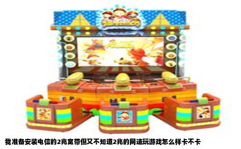 我准备安装电信的2兆宽带但又不知道2兆的网速玩游戏怎么样卡不卡