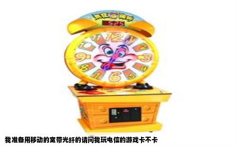 我准备用移动的宽带光纤的请问我玩电信的游戏卡不卡