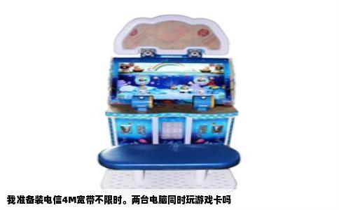 我准备装电信4M宽带不限时。两台电脑同时玩游戏卡吗