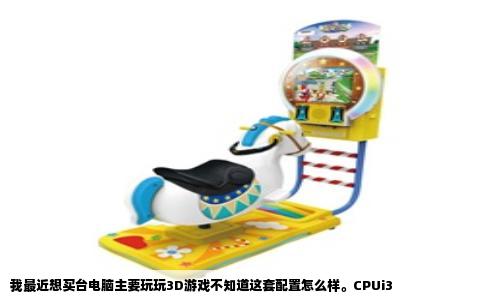 我最近想买台电脑主要玩玩3D游戏不知道这套配置怎么样。CPUi3