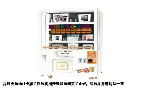 我昨天玩dnf卡屏了然后我用任务管理器关了dnf。然后我开游戏就一直