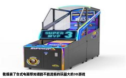 我组装了台式电脑想知道能不能流畅的玩最大的3D游戏