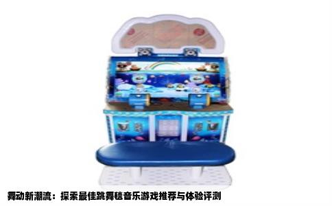 舞动新潮流：探索最佳跳舞毯音乐游戏推荐与体验评测