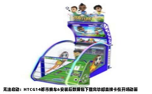 无法启动：HTCG14都市赛车6安装后数据包下载完毕却直接卡在开场动画