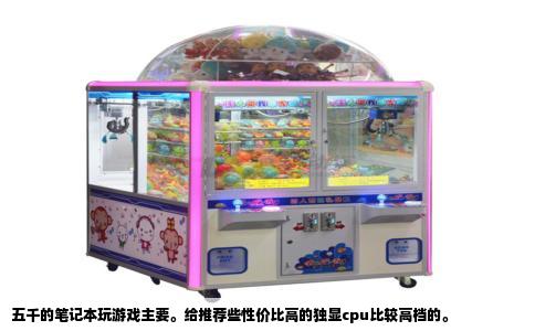 五千的笔记本玩游戏主要。给推荐些性价比高的独显cpu比较高档的。