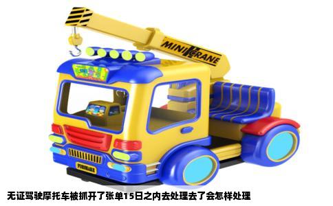 无证驾驶摩托车被抓开了张单15日之内去处理去了会怎样处理