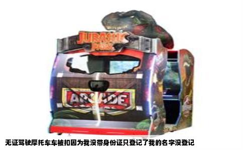 无证驾驶摩托车车被扣因为我没带身份证只登记了我的名字没登记