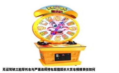 无证驾驶三轮摩托车与严重违规停车超载超长大货车相撞责任如何