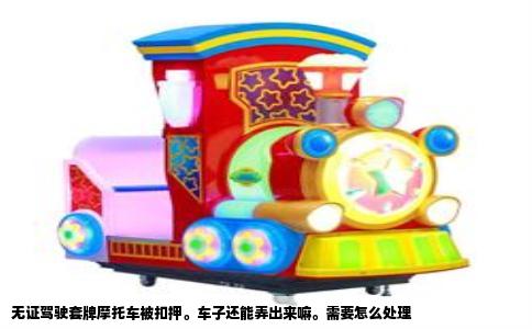 无证驾驶套牌摩托车被扣押。车子还能弄出来嘛。需要怎么处理