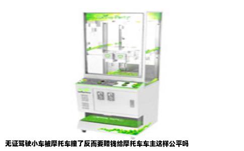 无证驾驶小车被摩托车撞了反而要赔钱给摩托车车主这样公平吗