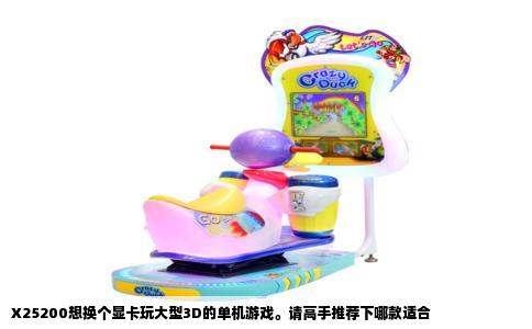 X25200想换个显卡玩大型3D的单机游戏。请高手推荐下哪款适合