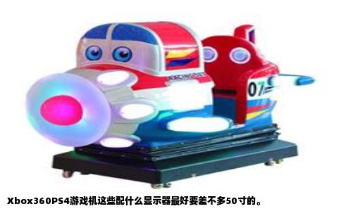 Xbox360PS4游戏机这些配什么显示器最好要差不多50寸的。