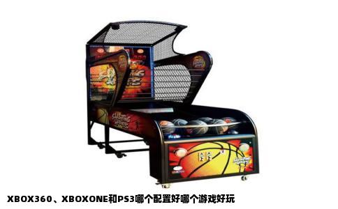 XBOX360XBOXONE和PS3哪个配置好哪个游戏好玩