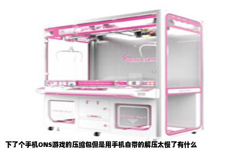 下了个手机ONS游戏的压缩包但是用手机自带的解压太慢了有什么