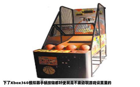 下了Xbox360模拟器手柄按键都好使就是不震动啊游戏设置里的