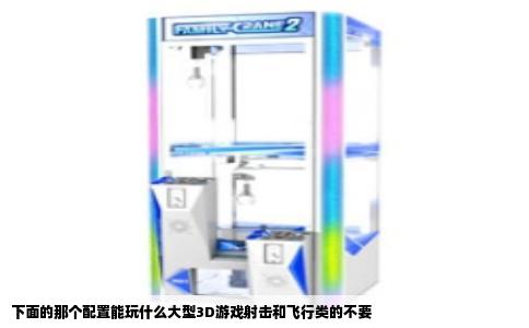 下面的那个配置能玩什么大型3D游戏射击和飞行类的不要
