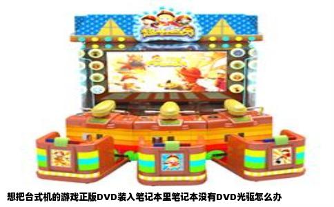 想把台式机的游戏正版DVD装入笔记本里笔记本没有DVD光驱怎么办