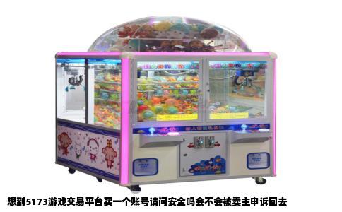 想到5173游戏交易平台买一个账号请问安全吗会不会被卖主申诉回去