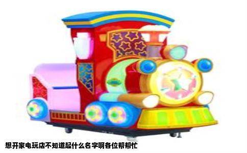 想开家电玩店不知道起什么名字啊各位帮帮忙