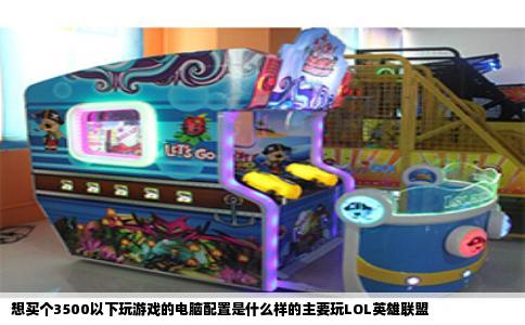 想买个3500以下玩游戏的电脑配置是什么样的主要玩LOL英雄联盟