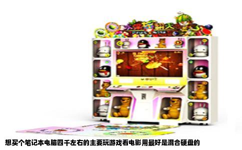想买个笔记本电脑四千左右的主要玩游戏看电影用最好是混合硬盘的