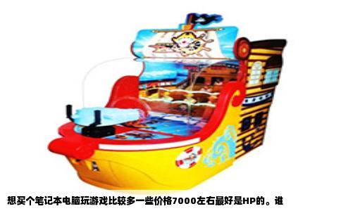 想买个笔记本电脑玩游戏比较多一些价格7000左右最好是HP的。谁