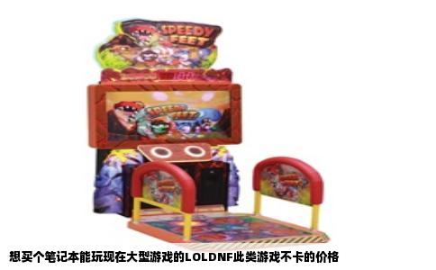 想买个笔记本能玩现在大型游戏的LOLDNF此类游戏不卡的价格