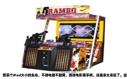 想买个iPad大小的东东，不接电脑不联网，游戏电影两手抓，这需求太实在了。说白了，你要的就是一台高性能安卓平板，或者干脆就是iPad。但“不需要上网”这个前置条件，得先掰扯清楚。