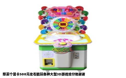 想买个显卡500元左右能玩各种大型3D游戏给分地谢谢