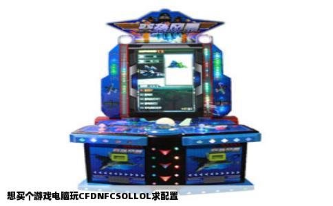 想买个游戏电脑玩CFDNFCSOLLOL求配置