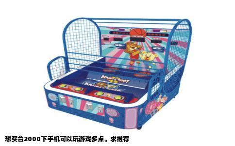想买台2000下手机可以玩游戏多点。求推荐