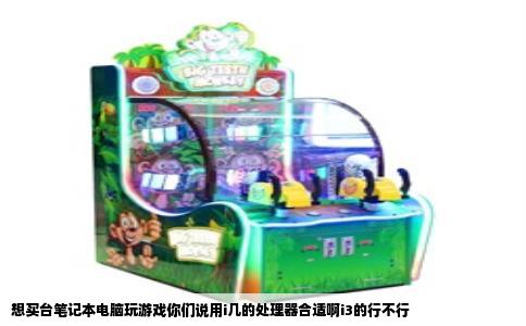 想买台笔记本电脑玩游戏你们说用i几的处理器合适啊i3的行不行
