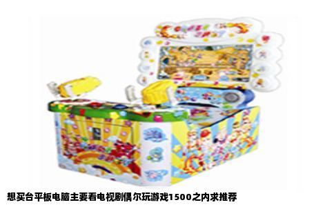想买台平板电脑主要看电视剧偶尔玩游戏1500之内求推荐