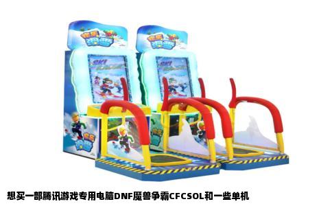 想买一部腾讯游戏专用电脑DNF魔兽争霸CFCSOL和一些单机