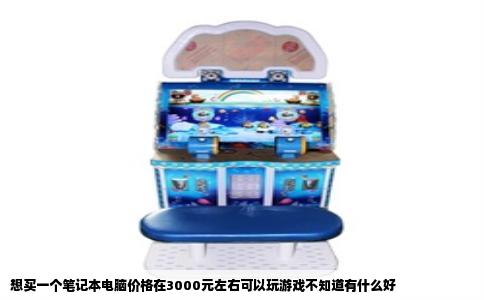 想买一个笔记本电脑价格在3000元左右可以玩游戏不知道有什么好