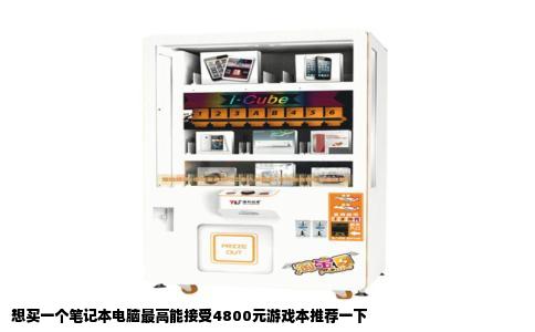 想买一个笔记本电脑最高能接受4800元游戏本推荐一下