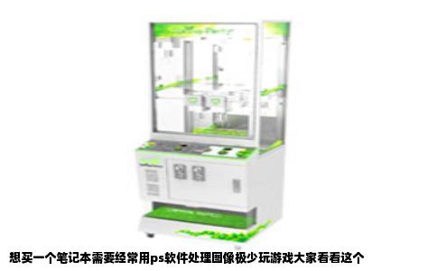 想买一个笔记本需要经常用ps软件处理图像极少玩游戏大家看看这个