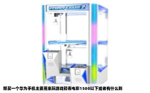 想买一个华为手机主要用来玩游戏和看电影1500以下或者有什么别