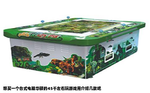 想买一个台式电脑华硕的45千左右玩游戏用介绍几款吧