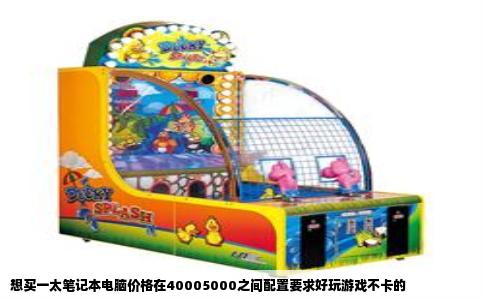 想买一太笔记本电脑价格在40005000之间配置要求好玩游戏不卡的