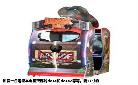 想买一台笔记本电脑玩游戏dota和dota2等等。要17寸的