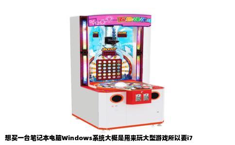 想买一台笔记本电脑Windows系统大概是用来玩大型游戏所以要i7
